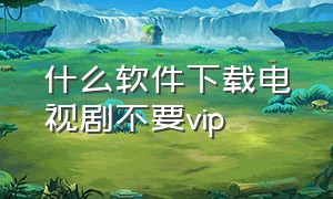 什么软件下载电视剧不要vip