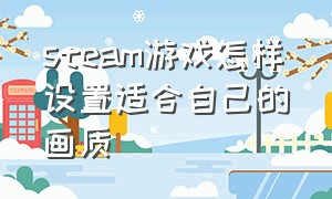 steam游戏怎样设置适合自己的画质