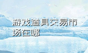 游戏道具交易市场在哪