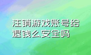 注销游戏账号给退钱么安全吗