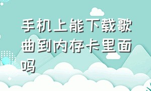 手机上能下载歌曲到内存卡里面吗