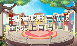 ps4港服账号游戏在ps5上有吗