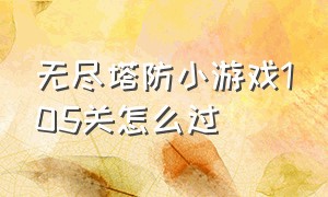 无尽塔防小游戏105关怎么过