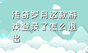 传奇岁月这款游戏登录了怎么退出