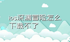 ios深渊冒险怎么下载不了