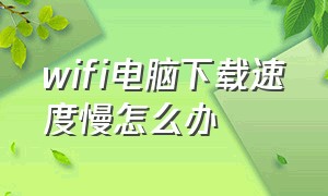 wifi电脑下载速度慢怎么办