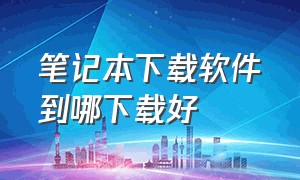 笔记本下载软件到哪下载好