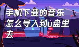 手机下载的音乐怎么导入到u盘里去