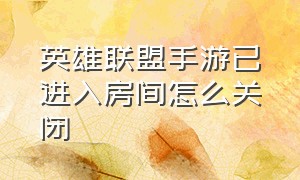 英雄联盟手游已进入房间怎么关闭