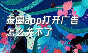 泰圈app打开广告怎么关不了