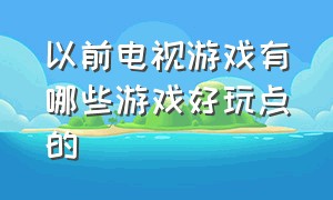 以前电视游戏有哪些游戏好玩点的