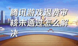 腾讯游戏退费审核未通过怎么解决