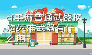 cf手游普通武器换购英雄武器有什么用