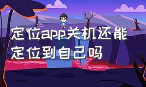 定位app关机还能定位到自己吗