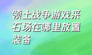 领土战争游戏采石场在哪里放置装备