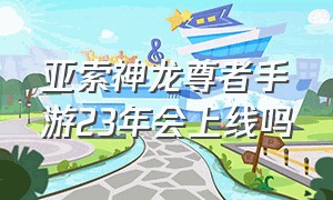 亚索神龙尊者手游23年会上线吗