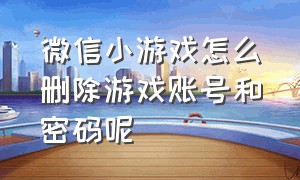 微信小游戏怎么删除游戏账号和密码呢