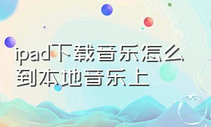 ipad下载音乐怎么到本地音乐上