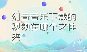 幻音音乐下载的视频在哪个文件夹