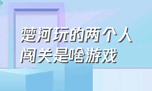 楚河玩的两个人闯关是啥游戏