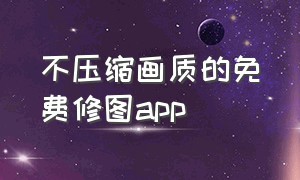 不压缩画质的免费修图app