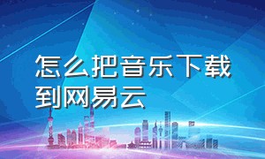 怎么把音乐下载到网易云