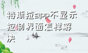 特斯拉app不显示控制界面怎样解决