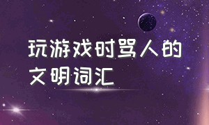 玩游戏时骂人的文明词汇