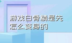 游戏白骨精是先怎么变身的