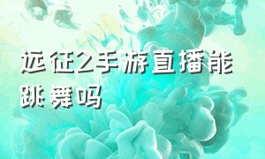 远征2手游直播能跳舞吗