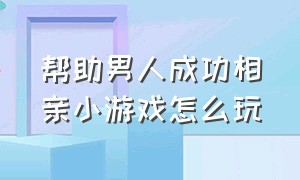 帮助男人成功相亲小游戏怎么玩