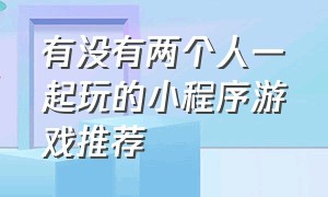 有没有两个人一起玩的小程序游戏推荐