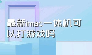 最新imac一体机可以打游戏吗