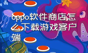 oppo软件商店怎么下载游戏客户端