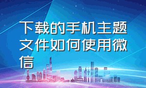 下载的手机主题文件如何使用微信