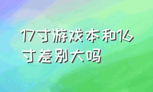 17寸游戏本和16寸差别大吗