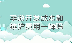 手游开发成本和维护费用一样吗