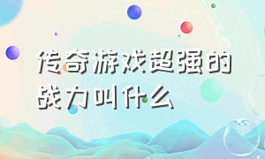 传奇游戏超强的战力叫什么