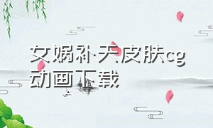 女娲补天皮肤cg动画下载