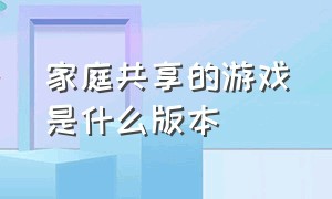 家庭共享的游戏是什么版本