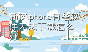 新换iphone有些软件无法下载怎么办