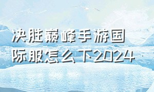 决胜巅峰手游国际服怎么下2024