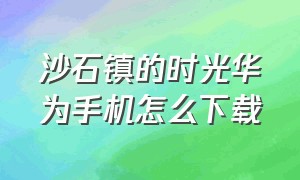 沙石镇的时光华为手机怎么下载