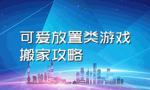 可爱放置类游戏搬家攻略