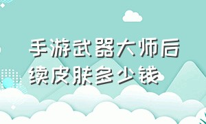 手游武器大师后续皮肤多少钱