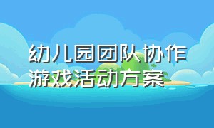 幼儿园团队协作游戏活动方案