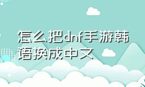 怎么把dnf手游韩语换成中文