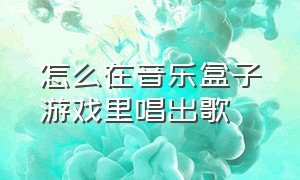 怎么在音乐盒子游戏里唱出歌