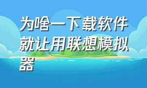 为啥一下载软件就让用联想模拟器