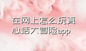 在网上怎么玩真心话大冒险app